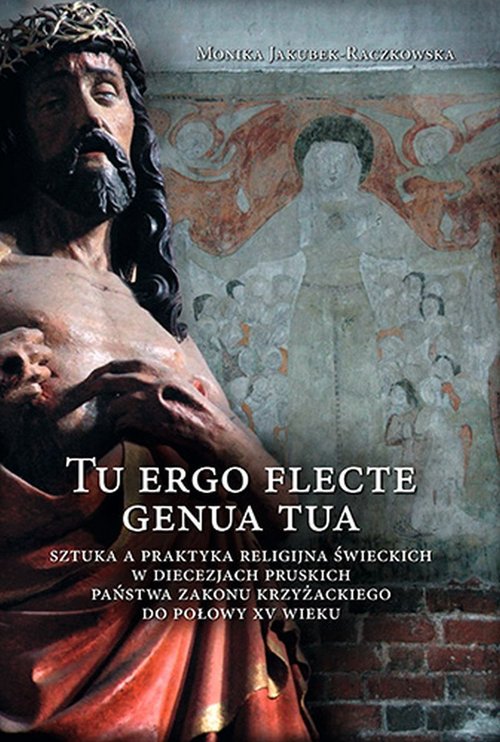 Image of Tu ergo flecte genua tua Sztuka a praktyka religijna świeckich w diecezjach pruskich państwa zakonu krzyżackiego do połowy XV