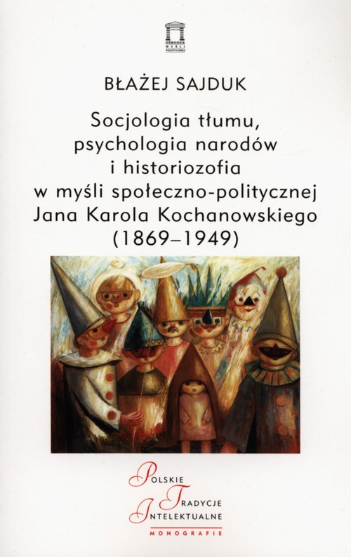 Image of Socjologia tłumu, psychologia narodów i historiozofia w myśli społeczno-politycznej Jana Karola Kochanowskiego (1869-1949)