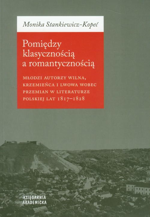 Image of Pomiędzy klasycznością a romantycznością Młodzi autorzy Wilna, Krzemieńca i Lwowa wobec przemian w literaturze polskiej lat 1817-1828