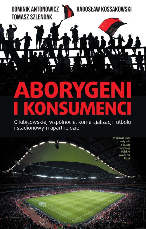 Image of Aborygeni i konsumenci O kibicowskiej wspólnocie komercjalizacji futbolu i stadionowym apartheidzie
