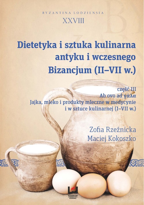 Image of Dietetyka i sztuka kulinarna antyku i wczesnego Bizancjum (II-VII w.) Byzantina Lodziensia XXVIII, Cz. III. Jajka mleko i produkty mleczne w medycynie i w sztuce kulinarnej (I-VII w.)