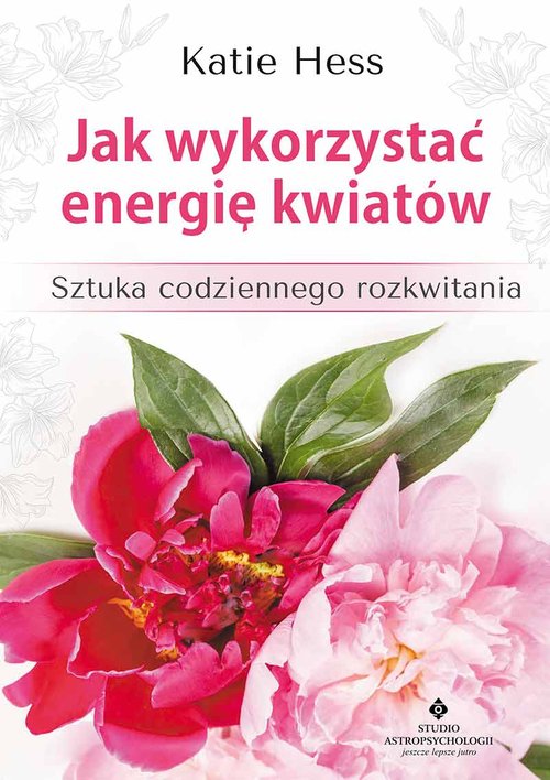 Image of Jak wykorzystać energię kwiatów Sztuka codziennego rozkwitania