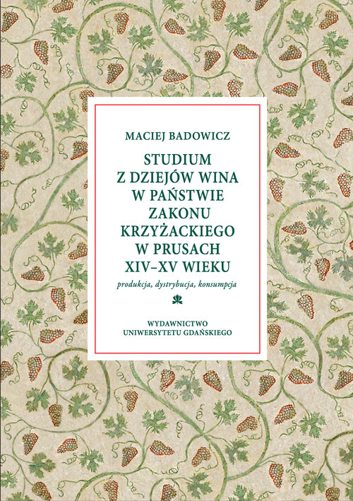 Image of Studium z dziejów wina w państwie zakonu krzyżackiego w Prusach XIV-XV w Produkcja – dystrybucja – konsumpcja
