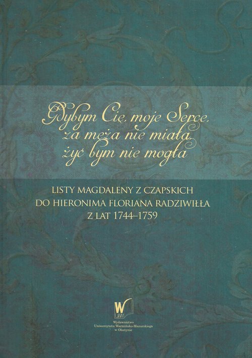 Image of Gdybym Cię moje Serce, za męża nie miała, żyć bym nie mogła Listy Magdaleny z Czapskich do Hieronima Floriana Radziwiłła z lat 1744-1759