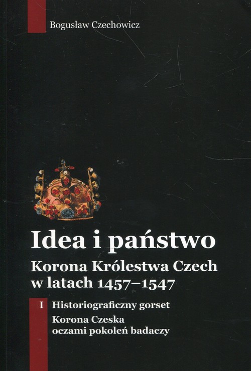 Image of Idea i państwo Korona Królestwa Czech w latach 1457-1547 Tom 1