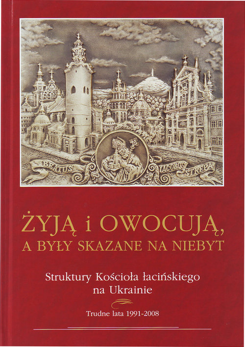 Image of Żyją i owocuja, a były skazane na niebyt Struktury Kościoła łacińskiego na Ukrainie