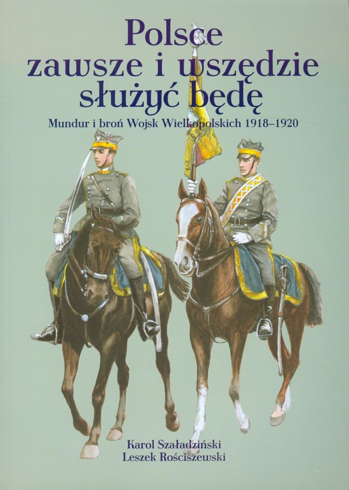 Image of Polsce zawsze i wszędzie służyć będę Mundur i broń Wojsk Wielkopolskich 1918-1920