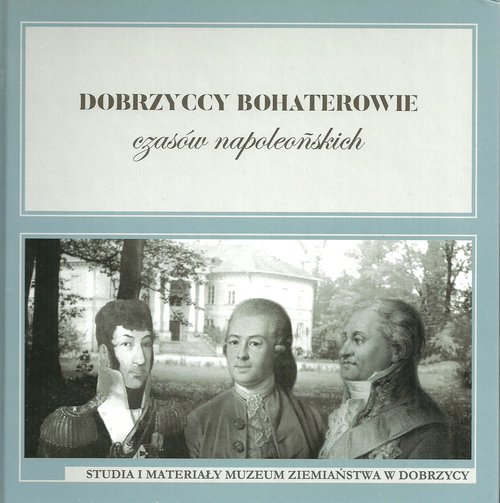 Image of Dobrzyccy bohaterowie czasów napoleońskich Studia i materiały Muzeum Ziemiaństwa w Dobrzycy tom 3