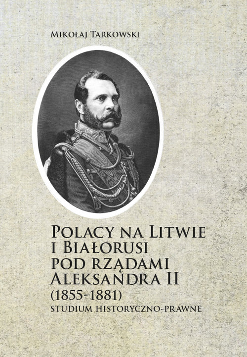 Image of Polacy na Litwie i Bialorusi pod rządami Aleksandra II (1855-1881) Studium historyczno-prawne