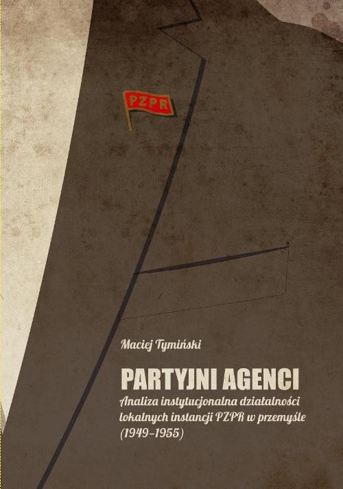 Image of Partyjni agenci Analiza instytucjonalna działalności lokalnych instancji PZPR w przemyśle (1949-1955)