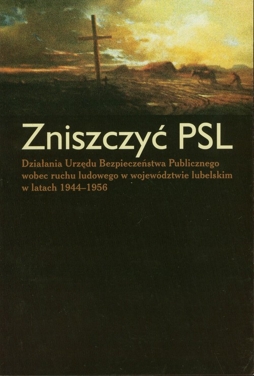 Image of Zniszczyć PSL Działania Urzędu Bezpieczeństwa Publicznego wobec ruchu ludowego w województwie lubelskim w latach 1944-1956