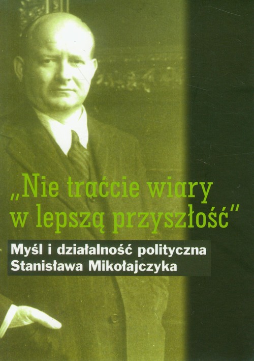 Image of Nie traćcie wiary w lepszą przyszłość Myśl i działalność polityczna Stanisława Mikołajczyka