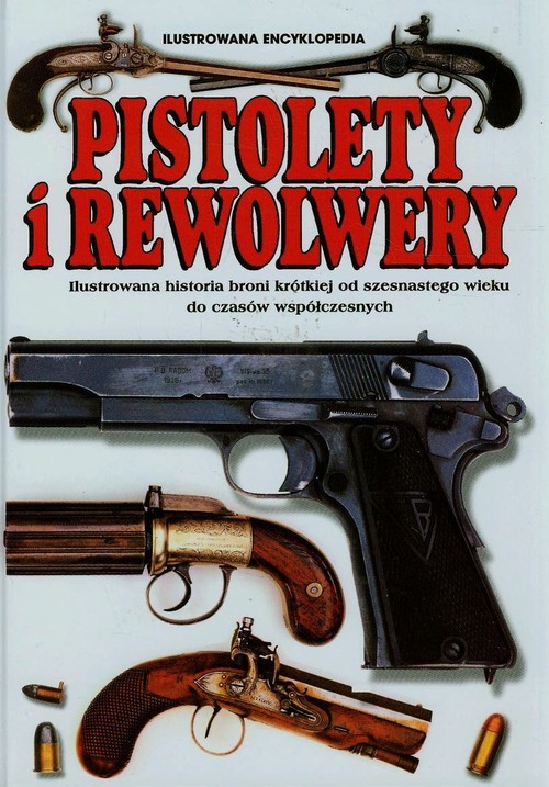 Image of Pistolety i Rewolwery Ilustrowana encyklopedia Ilustrowana historia broni krótkiej od szesnastego wieku do czasów współczesnych
