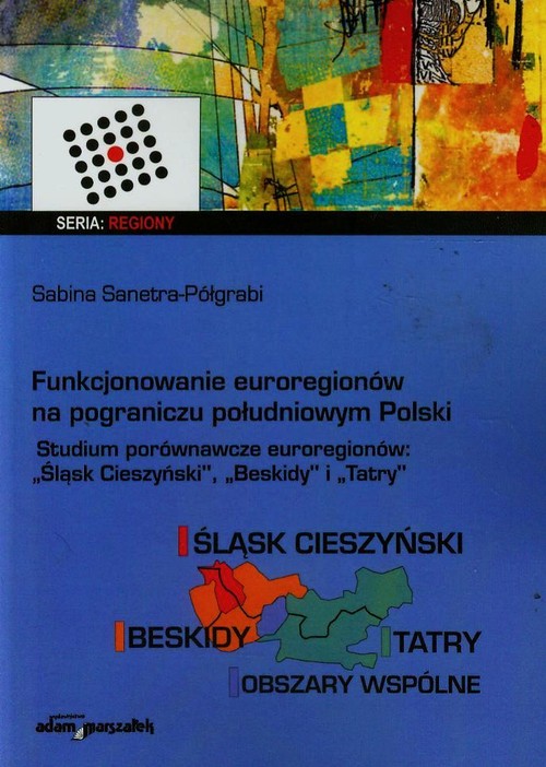 Image of Funkcjonowanie euroregionów na pograniczu południowym Polski Studia porównawcze euroregionów Śląsk Cieszyński, Beskidy i Tatry