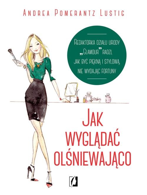 Image of Jak wyglądać olśniewająco Redaktorka działu urody "Glamour" radzi, jak być piękną i stylową, nie wydając fortuny