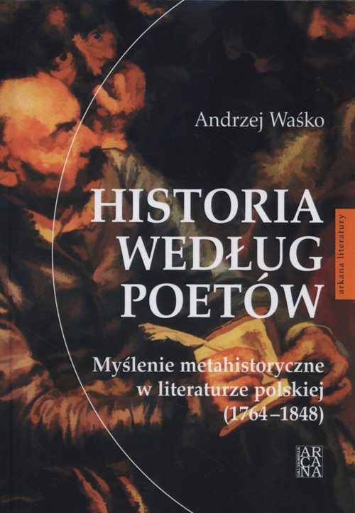 Image of Historia według poetów Myślenie metahistoryczne w literaturze polskiej 1764-1848