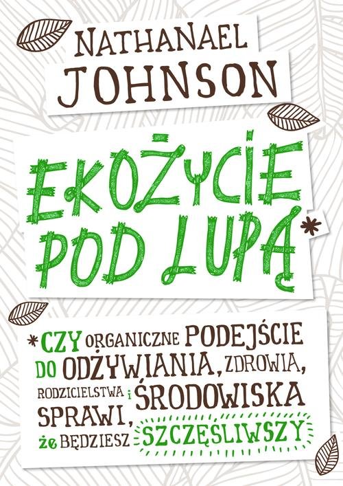 Image of Ekożycie pod lupą Czy organiczne podejście do odżywiania, zdrowia, rodzicielstwa i środowiska sprawi, że będziesz szcz