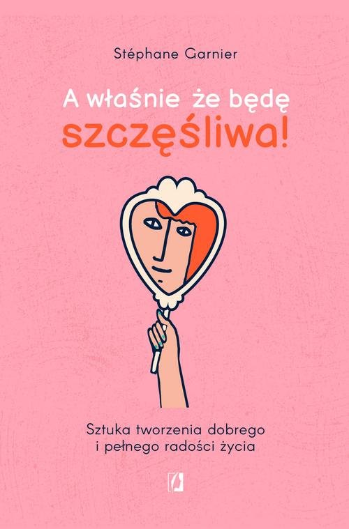 Image of A właśnie, że będę szczęśliwa! Sztuka tworzenia dobrego i pełnego radości życia