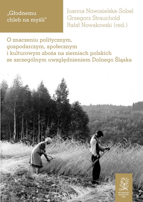 Image of Głodnemu chleb na myśli O znaczeniu politycznym, gospodarczym, społecznym i kulturowym zboża na ziemiach polskich ze szczegó