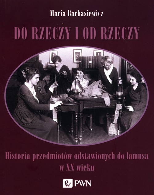 Image of Do rzeczy i od rzeczy Historia przedmiotów odstawionych do lamusa w XX wieku