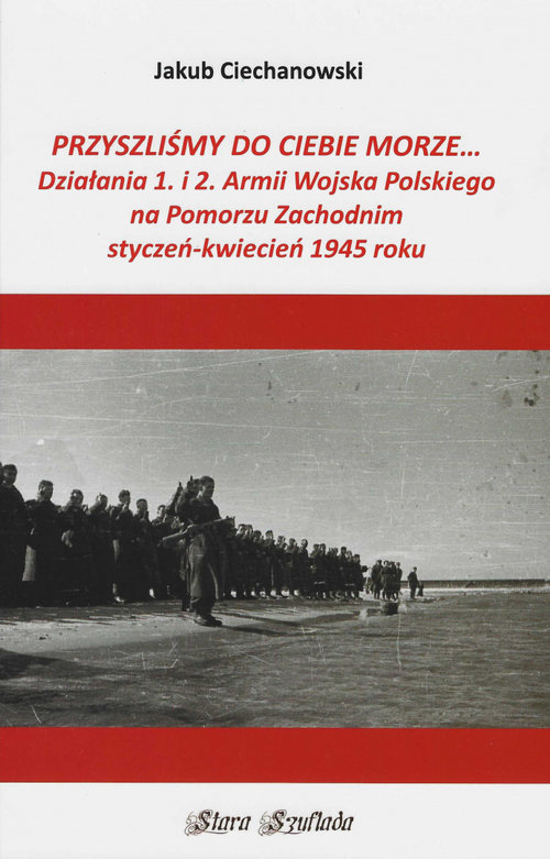 Image of Przyszliśmy do Ciebie morze Działania 1. i 2. Armii Wojska Polskiego na Pomorzu Zachodnim styczeń-kwiecień 1945 roku