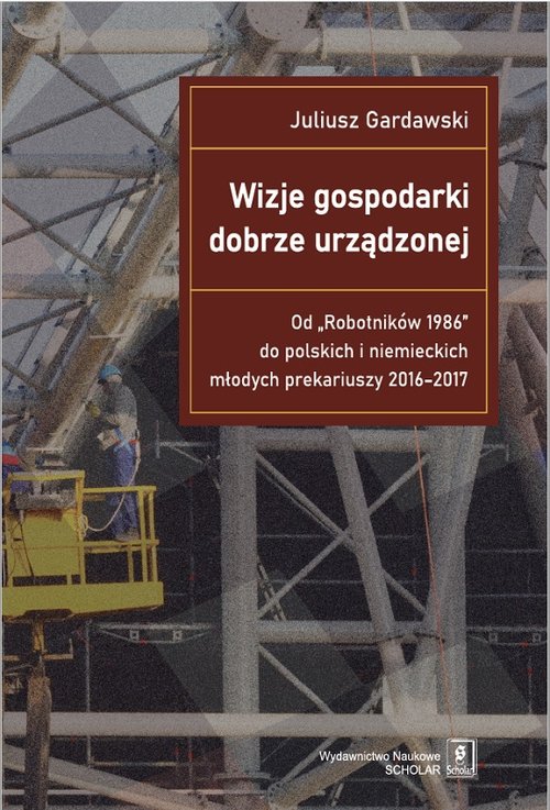 Image of Wizje gospodarki dobrze urządzonej Od "Robotników 1986" do polskich i niemieckich młodych prekariuszy 2016-2017