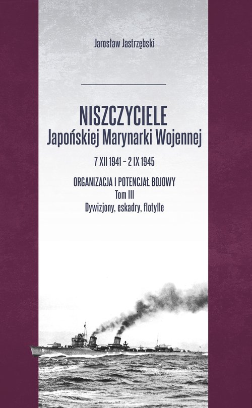 Image of Niszczyciele Japońskiej Marynarki Wojennej 7 XII 1941 - 2 IX 1945 Organizacja i potencjał bojowy Tom 3