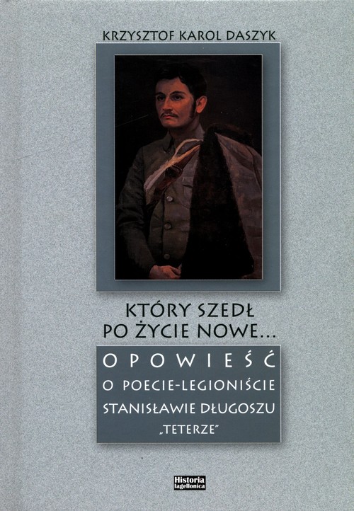 Image of Który szedł po życie nowe... Opowieść o poecie - legioniście Stanisławie Długoszu "Teterze"