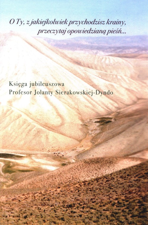 Image of O Ty, z jakiejkolwiek przychodzisz krainy, przeczytaj opowiedzianą pieśń Księga jubileuszowa profesor Jolanty Sierakowskiej-Dyndo