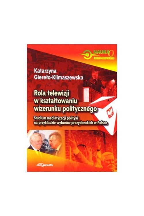 Image of Rola telewizji w kształtowaniu wizerunku politycznego Studium mediatyzacji polityki na przykładzie wyborów prezydenckich w Polsce