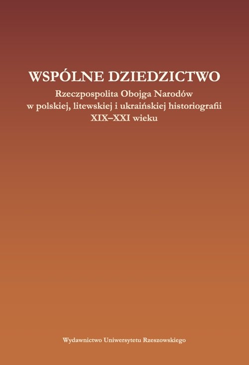 Image of Wspólne dziedzictwo Rzeczpospolita Obojga Narodów w polskiej, litewskiej i ukraińskiej historiogafii XIX-XXI wieku