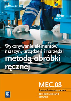 Image of Wykonywanie elementów maszyn, urządzeń i narzędzi metodą obróbki ręcznej. Kwalifikacja MEC.08. Podręcznik do nauki zawodów technik mechanik i ślusarz