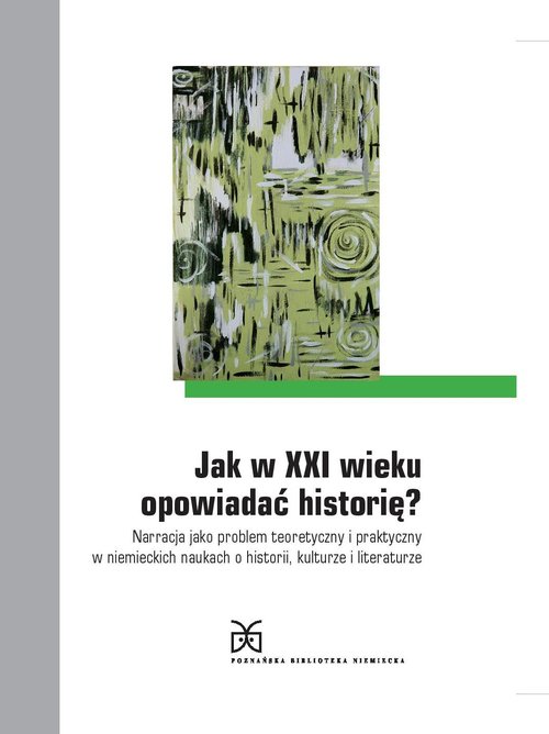 Image of Jak w XXI wieku opowiadać historię? Narracja jako problem teoretyczny i praktyczny w niemieckich naukach o historii, kulturze i literatu
