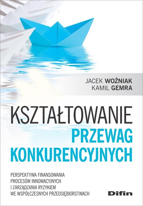 Image of Kształtowanie przewag konkurencyjnych Perspektywa finansowania procesów innowacyjnych i zarządzania ryzykiem we współczesnych przedsiębior