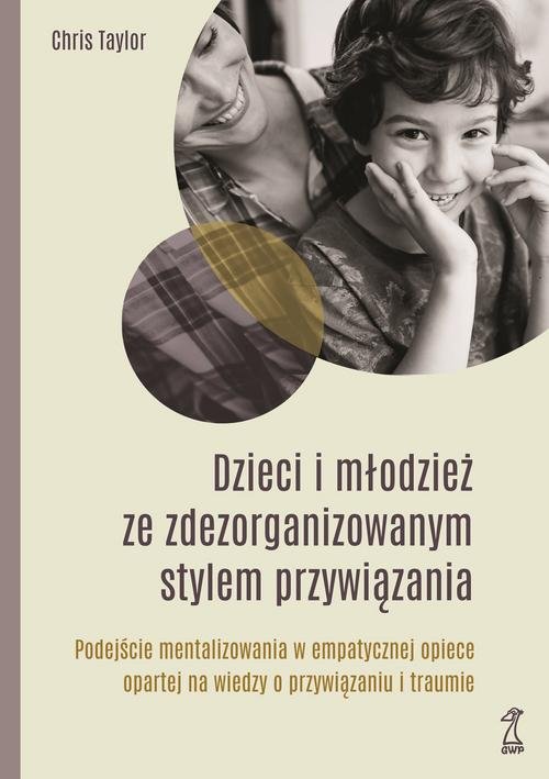 Image of Dzieci i młodzież ze zdezorganizowanym stylem przywiązania Podejście mentalizowania w empatycznej opiece opartej na wiedzy o przywiązaniu i traumie