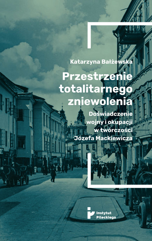Image of Przestrzenie totalitarnego zniewolenia Doświadczenie wojny i okupacji w twórczości Józefa Mackiewicza