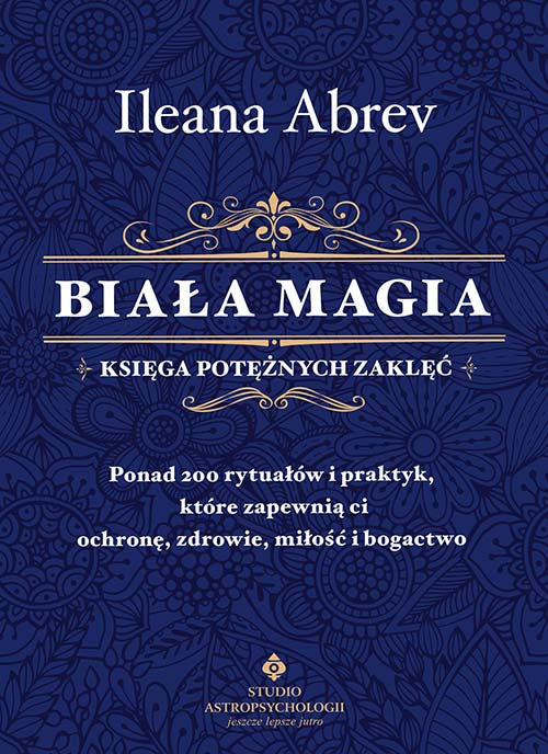 Image of Biała magia. Księga potężnych zaklęć. Ponad 200 rytuałów i praktyk, które zapewnią ci ochronę, zdrowie, miłość i bogactwo