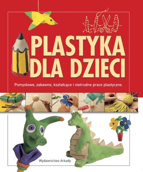 Image of Plastyka dla dzieci. Pomysłowe, zabawne, kształcące i nietrudne prace plastyczne