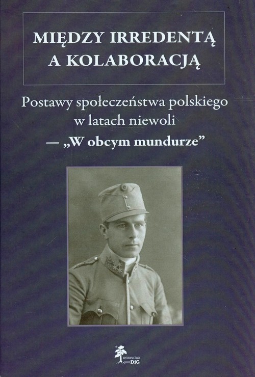 Image of Między irredentą a kolaboracją Postawy społeczeństwa polskiego w latach niewoli - "W obcym mundurze"