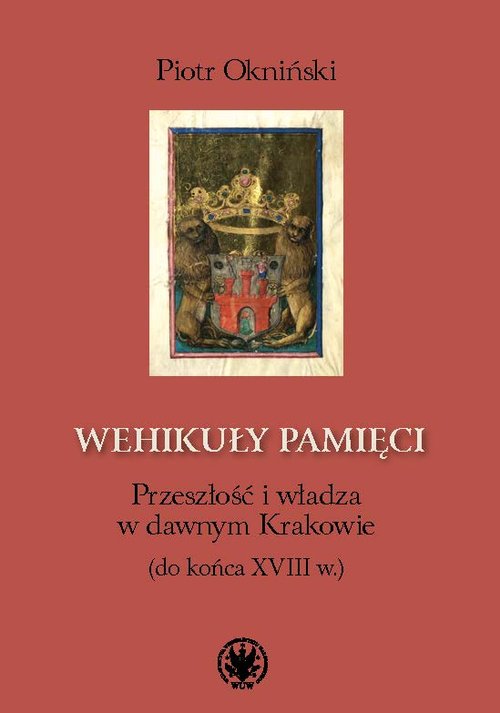 Image of Wehikuły pamięci Przeszłość i władza w dawnym Krakowie (do końca XVIII w.)